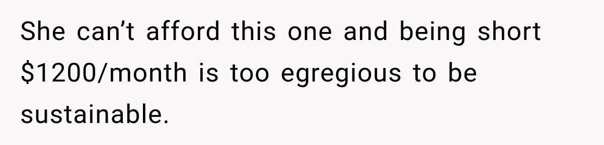 She can’t afford this one and being short $1200/month is too egregious to be sustainable.
