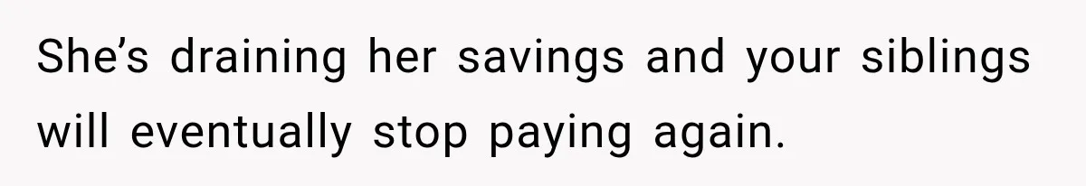 She’s draining her savings and your siblings will eventually stop paying again.