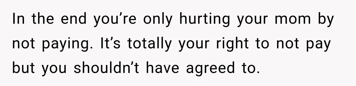 In the end you’re only hurting your mom by not paying. It’s totally your right to not pay but you shouldn’t have agreed to.