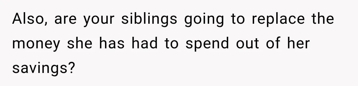 Also, are your siblings going to replace the money she has had to spend out of her savings?