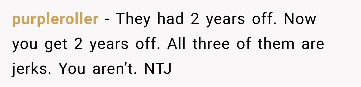 purpleroller − They had 2 years off. Now you get 2 years off. All three of them are jerks. You aren’t. NTJ
