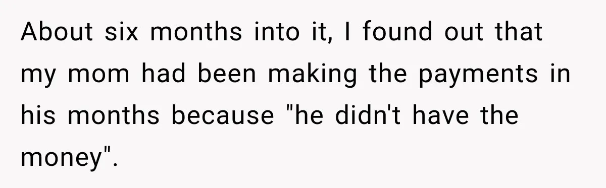About six months into it, I found out that my mom had been making the payments in his months because "he didn't have the money".