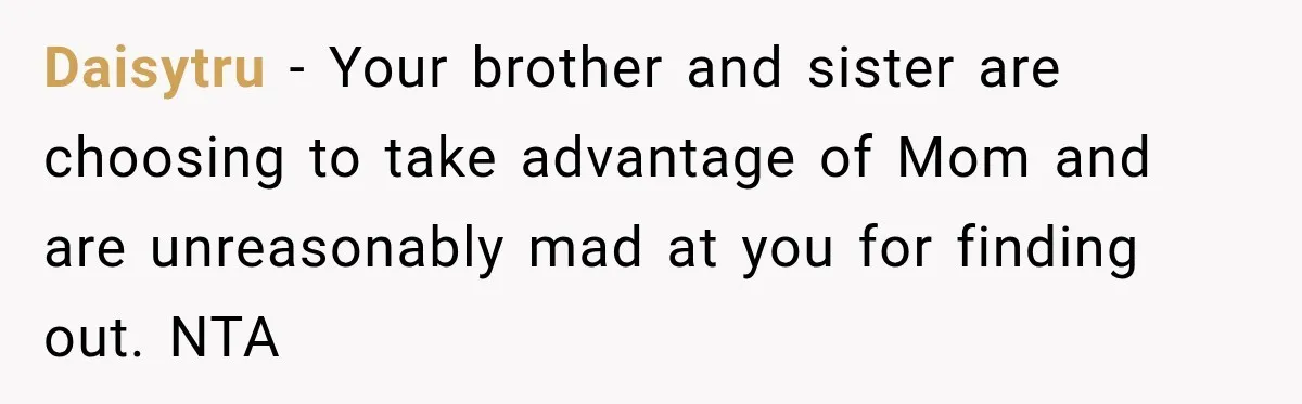 Daisytru − Your brother and sister are choosing to take advantage of Mom and are unreasonably mad at you for finding out. NTA