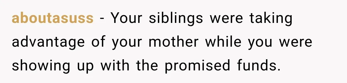 aboutasuss − Your siblings were taking advantage of your mother while you were showing up with the promised funds.