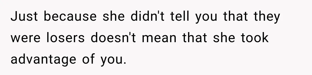 Just because she didn't tell you that they were losers doesn't mean that she took advantage of you.