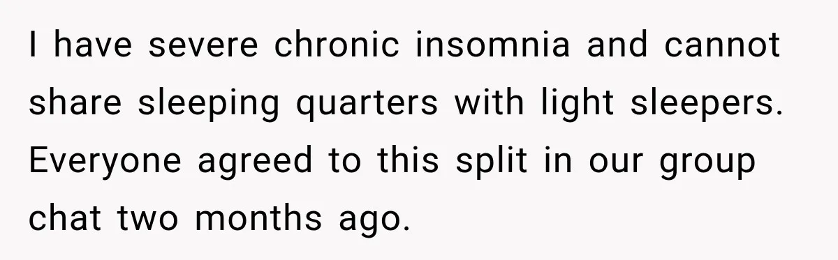 Woman Pays 40% for the Best Room, Friends Hand It to a Couple Anyway I have severe chronic insomnia and cannot share sleeping quarters with light sleepers. Everyone agreed to this split in our group chat two months ago.