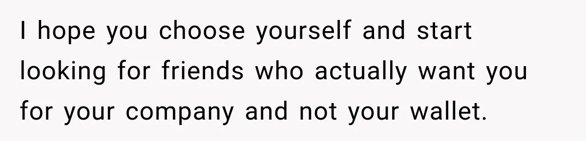 Woman Pays 40% for the Best Room, Friends Hand It to a Couple Anyway I hope you choose yourself and start looking for friends who actually want you for your company and not your wallet.