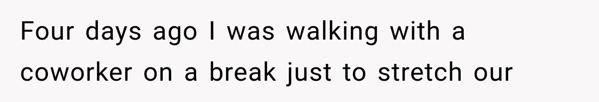 Four days ago I was walking with a coworker on a break just to stretch our