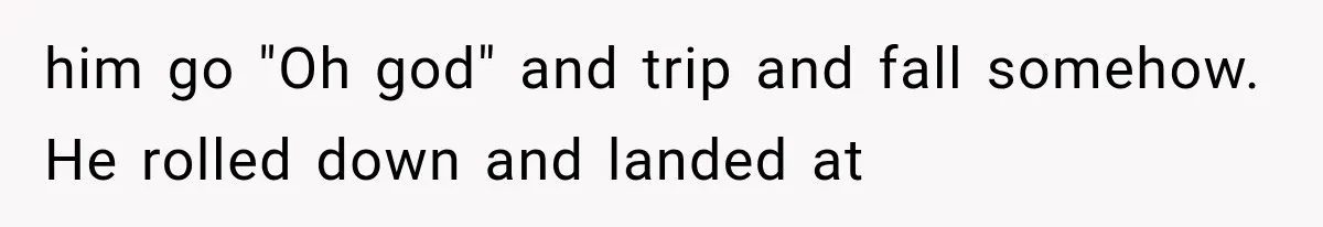 him go "Oh god" and trip and fall somehow. He rolled down and landed at