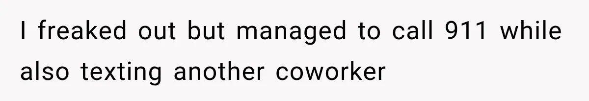 I freaked out but managed to call 911 while also texting another coworker