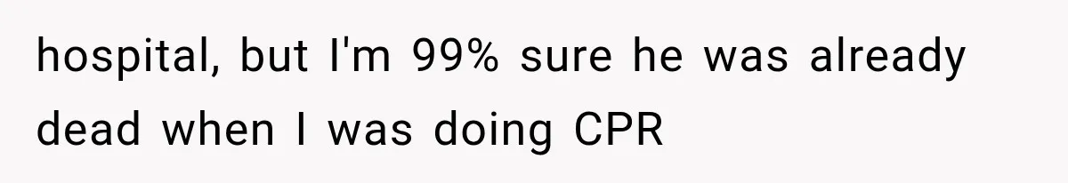 hospital, but I'm 99% sure he was already dead when I was doing CPR