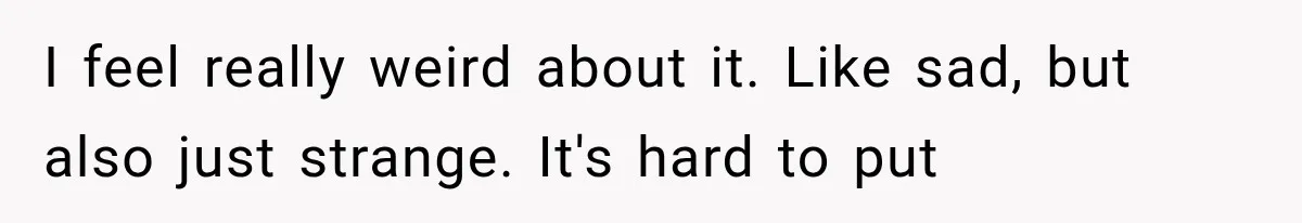 I feel really weird about it. Like sad, but also just strange. It's hard to put