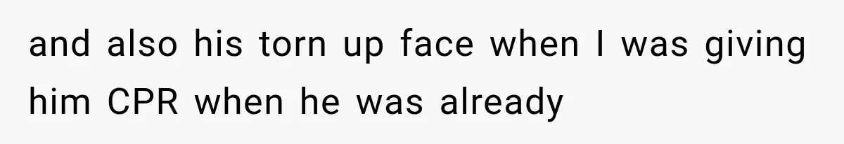 and also his torn up face when I was giving him CPR when he was already