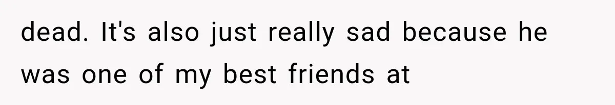 dead. It's also just really sad because he was one of my best friends at