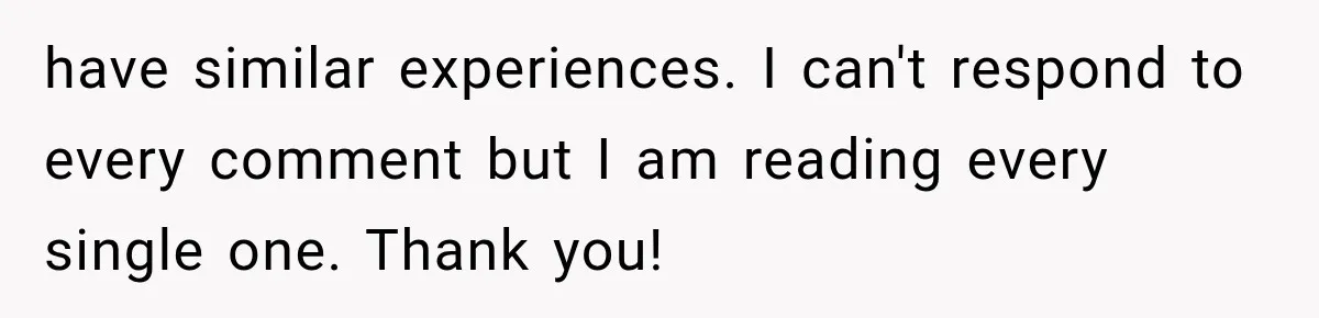 have similar experiences. I can't respond to every comment but I am reading every single one. Thank you!