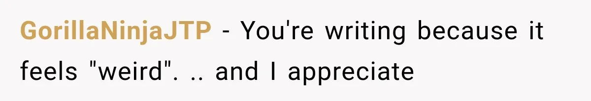 GorillaNinjaJTP − You're writing because it feels "weird". .. and I appreciate