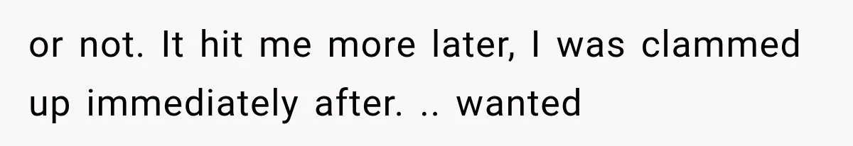 or not. It hit me more later, I was clammed up immediately after. .. wanted