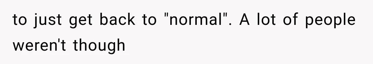 to just get back to "normal". A lot of people weren't though