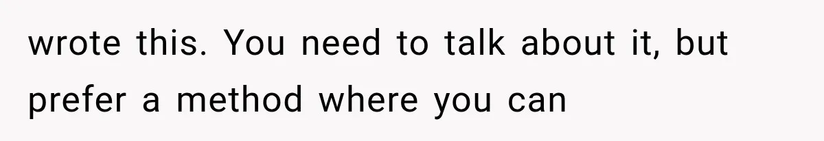 wrote this. You need to talk about it, but prefer a method where you can