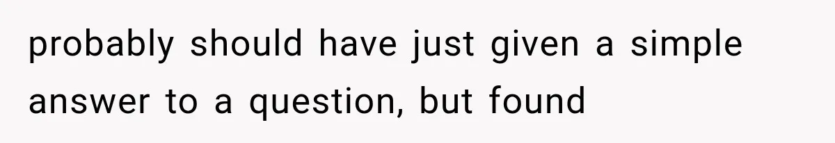 probably should have just given a simple answer to a question, but found