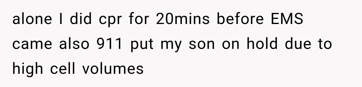alone I did cpr for 20mins before EMS came also 911 put my son on hold due to high cell volumes