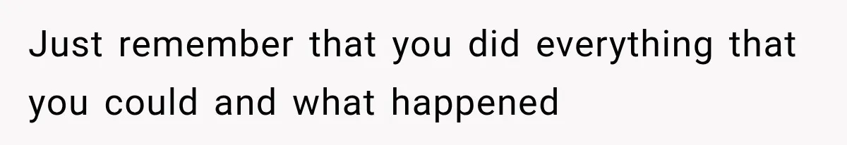 Just remember that you did everything that you could and what happened