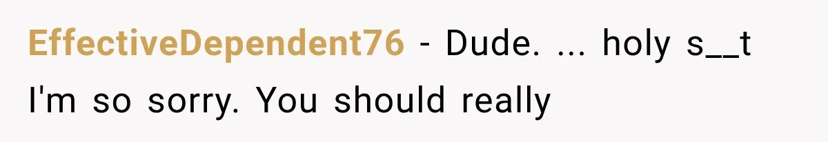 EffectiveDependent76 − Dude. ... holy s__t I'm so sorry. You should really