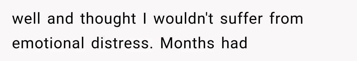 well and thought I wouldn't suffer from emotional distress. Months had