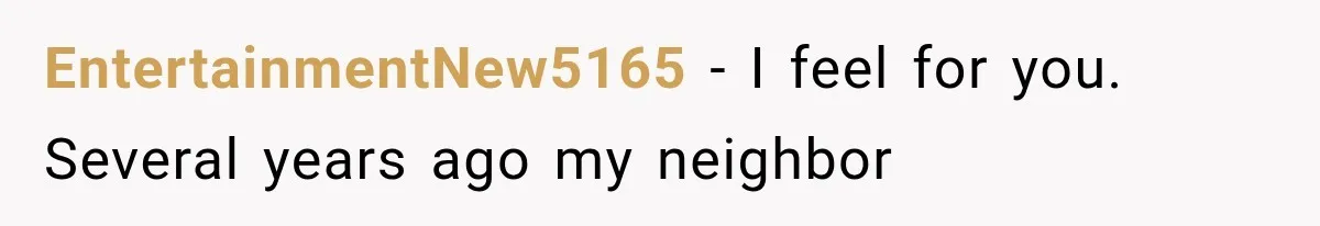 EntertainmentNew5165 − I feel for you. Several years ago my neighbor