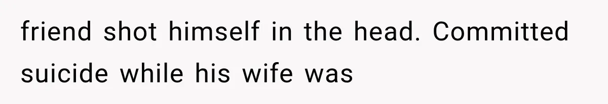 friend shot himself in the head. Committed suicide while his wife was