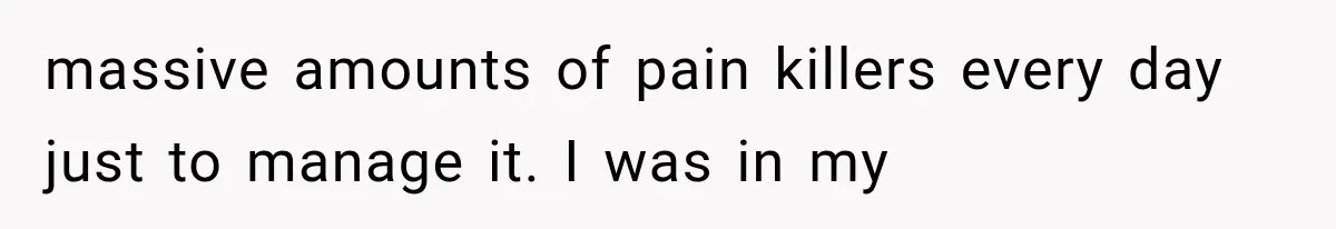 massive amounts of pain killers every day just to manage it. I was in my