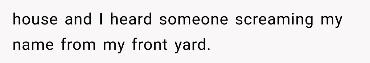 house and I heard someone screaming my name from my front yard.