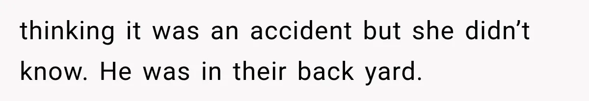 thinking it was an accident but she didn’t know. He was in their back yard.