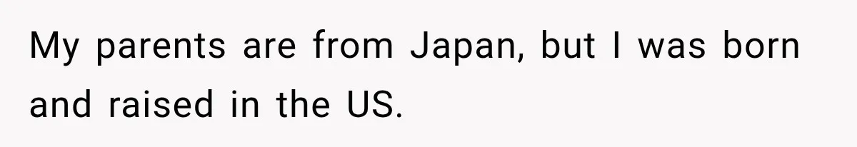 My parents are from Japan, but I was born and raised in the US.