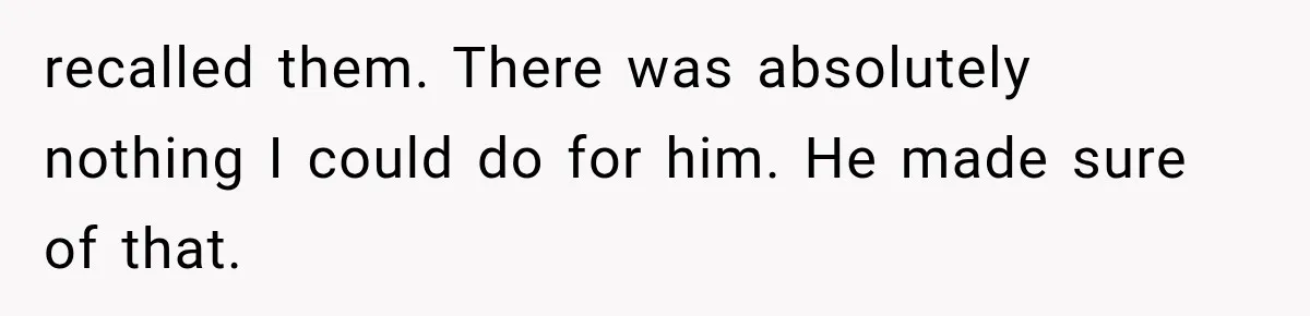 recalled them. There was absolutely nothing I could do for him. He made sure of that.