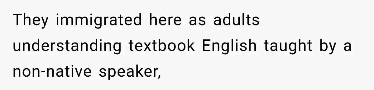 They immigrated here as adults understanding textbook English taught by a non-native speaker,