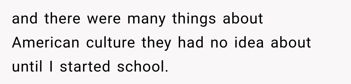 and there were many things about American culture they had no idea about until I started school.
