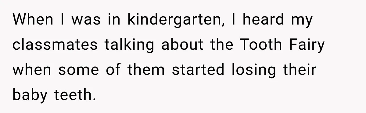 When I was in kindergarten, I heard my classmates talking about the Tooth Fairy when some of them started losing their baby teeth.