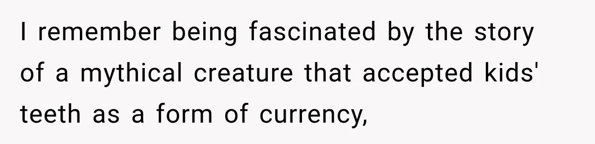 I remember being fascinated by the story of a mythical creature that accepted kids' teeth as a form of currency,