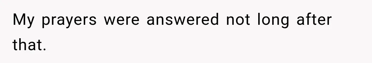 My prayers were answered not long after that.