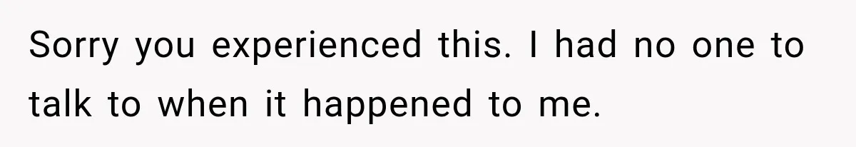 Sorry you experienced this. I had no one to talk to when it happened to me.