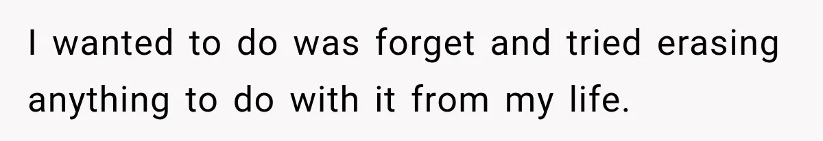 I wanted to do was forget and tried erasing anything to do with it from my life.