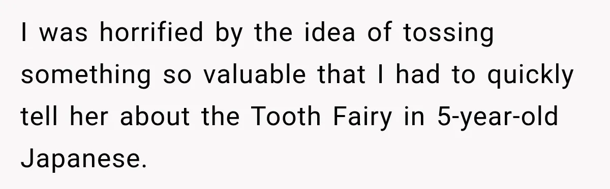 I was horrified by the idea of tossing something so valuable that I had to quickly tell her about the Tooth Fairy in 5-year-old Japanese.