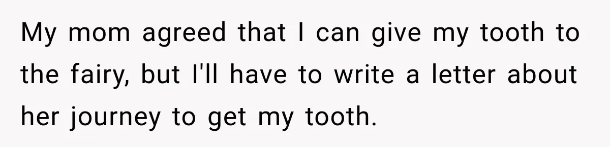 My mom agreed that I can give my tooth to the fairy, but I'll have to write a letter about her journey to get my tooth.