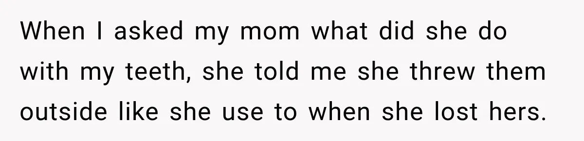 When I asked my mom what did she do with my teeth, she told me she threw them outside like she use to when she lost hers.
