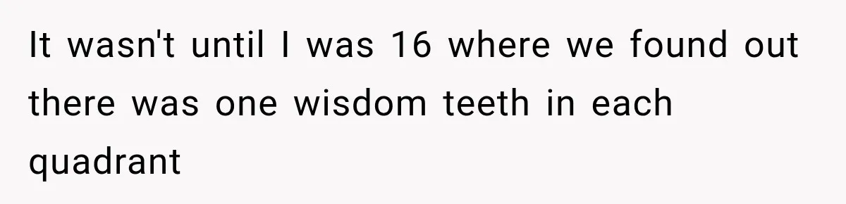 It wasn't until I was 16 where we found out there was one wisdom teeth in each quadrant