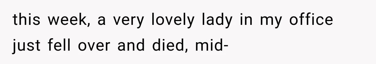 this week, a very lovely lady in my office just fell over and died, mid-