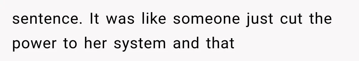 sentence. It was like someone just cut the power to her system and that