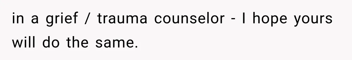 in a grief / trauma counselor - I hope yours will do the same.