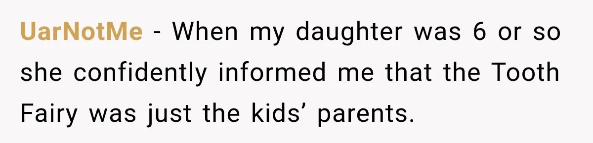 UarNotMe − When my daughter was 6 or so she confidently informed me that the Tooth Fairy was just the kids’ parents.